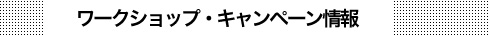 ワークショップ・キャンペーン情報